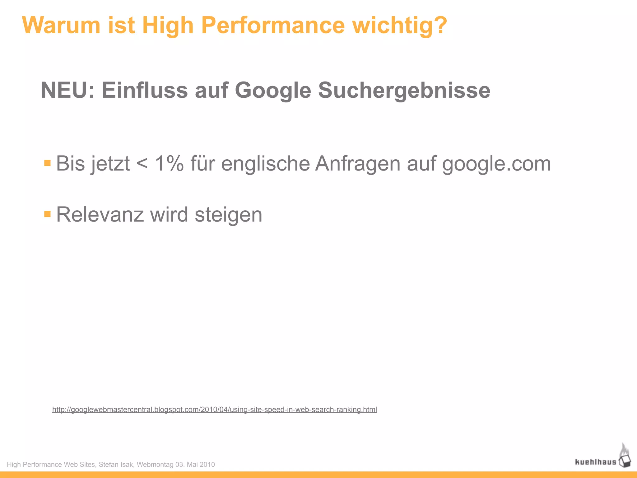 Warum ist High Performance wichtig?

          NEU: Einfluss auf Google Suchergebnisse


           Bis jetzt < 1% für englische Anfragen auf google.com

           Relevanz wird steigen




             http://googlewebmastercentral.blogspot.com/2010/04/using-site-speed-in-web-search-ranking.html




High Performance Web Sites, Stefan Isak, Webmontag 03. Mai 2010
 