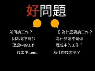 好問題
如何換工作？          你為什麼要換工作？
因為   不是我       為什麼   不是你
理想中的工作         理想中的工作？
 錢太少,..etc.,   為什麼錢太少？
 