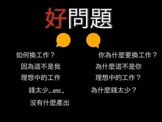 好問題
如何換工作？          你為什麼要換工作？
因為   不是我       為什麼   不是你
理想中的工作         理想中的工作？
 錢太少,..etc.,   為什麼錢太少？
  沒有什麼產出
 