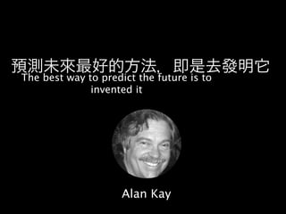 預測未來最好的方法，即是去發明它
The best way to predict the future is to
              invented it




                     Alan Kay
 