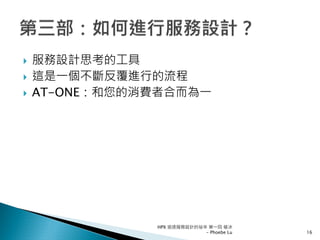 服務設計思考的工具
這是一個不斷反覆進行的流程
AT-ONE：和您的消費者合而為一
HPX 追逐服務設計的祕辛 第一回 破冰
- Phoebe Lu 16
 