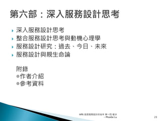 深入服務設計思考
整合服務設計思考與動機心理學
服務設計研究：過去、今日、未來
服務設計與親生命論
附錄
◎作者介紹
◎參考資料
HPX 追逐服務設計的祕辛 第一回 破冰
- Phoebe Lu 23
 