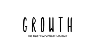 The True Power of User Research
Growth
 
