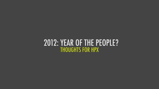 2012: YEAR OF THE PEOPLE?
     THOUGHTS FOR HPX
 