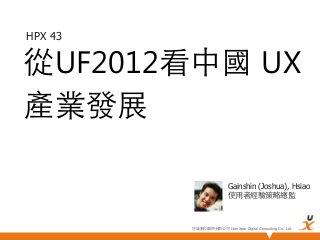 HPX 43

從UF2012看中國 UX
產業發展

                          Gainshin (Joshua), Hsiao
                          使⽤用者經驗策略總監



         悠識數位顧問有限公司 UserXper Digital Consulting Co., Ltd.
 