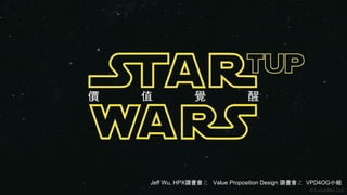 價 值 覺 醒
© Lucasfilm Ltd.
Jeff Wu, HPX讀書會之 Value Proposition Design 讀書會之 VPD4OG小組
 