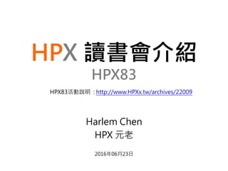 HPX 讀書會介紹
HPX83
Harlem Chen
HPX 元老
2016年06月23日
HPX83活動說明 : http://www.HPXx.tw/archives/22009
 