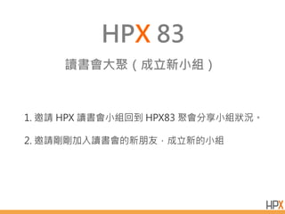 HPX 83
讀書會大聚（成立新小組）
1. 邀請 HPX 讀書會小組回到 HPX83 聚會分享小組狀況。
2. 邀請剛剛加入讀書會的新朋友，成立新的小組
 