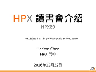 HPX 讀書會介紹
HPX89
Harlem Chen
HPX 門神
2016年12月22日
HPX89活動說明 : http://www.hpx.tw/archives/22796
 