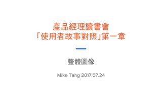 產品經理讀書會
「使用者故事對照」第一章
整體圖像
Mike Tang 2017.07.24
 