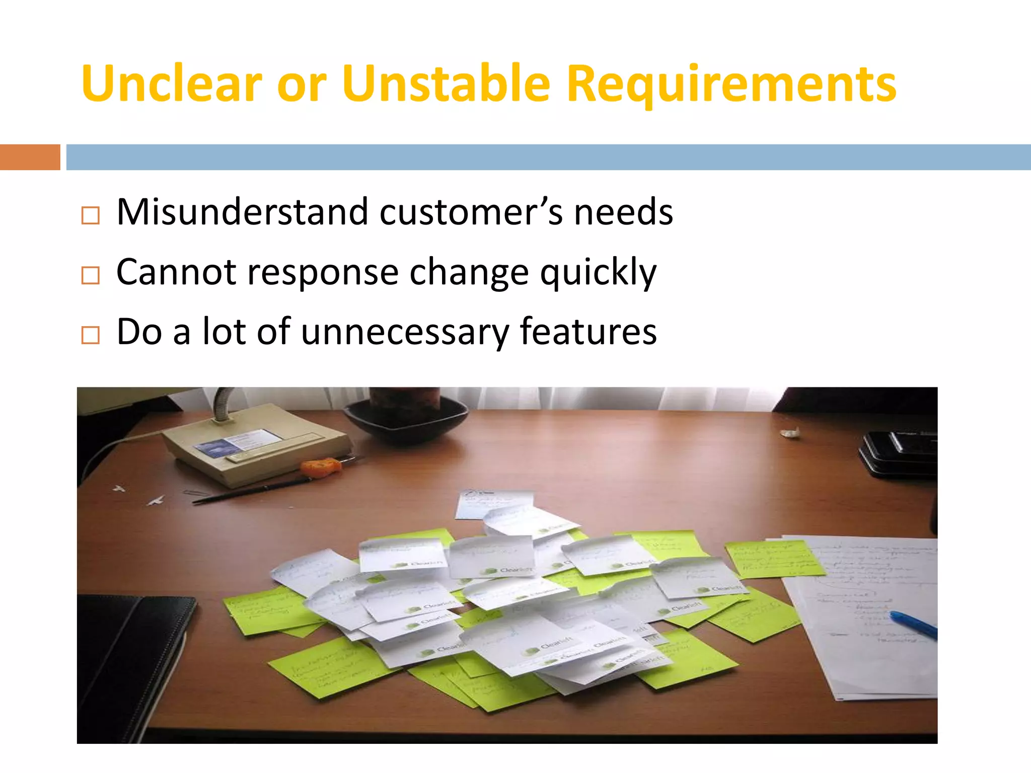 Unclear or Unstable Requirements

   Misunderstand customer’s needs
   Cannot response change quickly
   Do a lot of unnecessary features
 