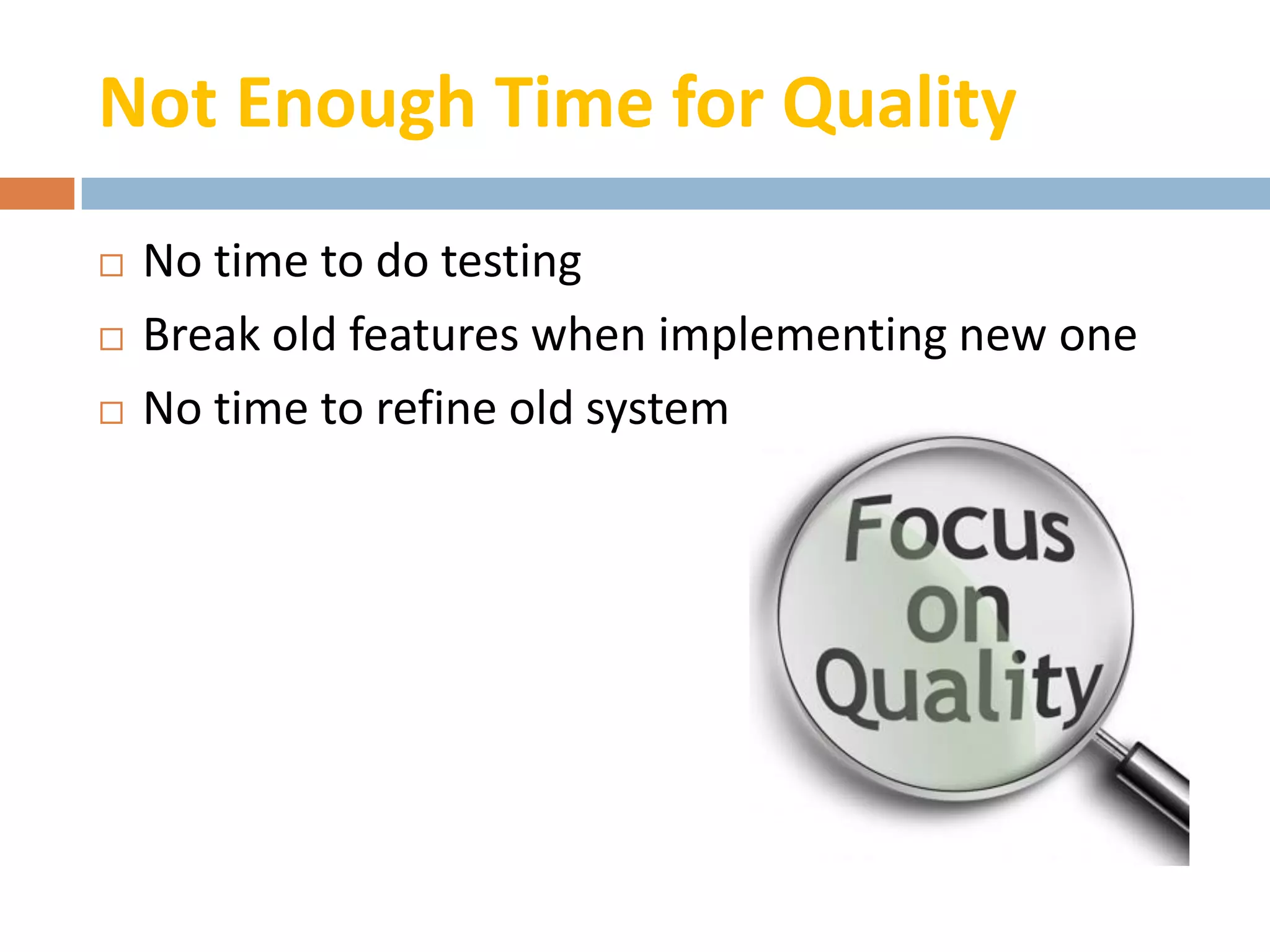 Not Enough Time for Quality
   No time to do testing
   Break old features when implementing new one
   No time to refine old system
 