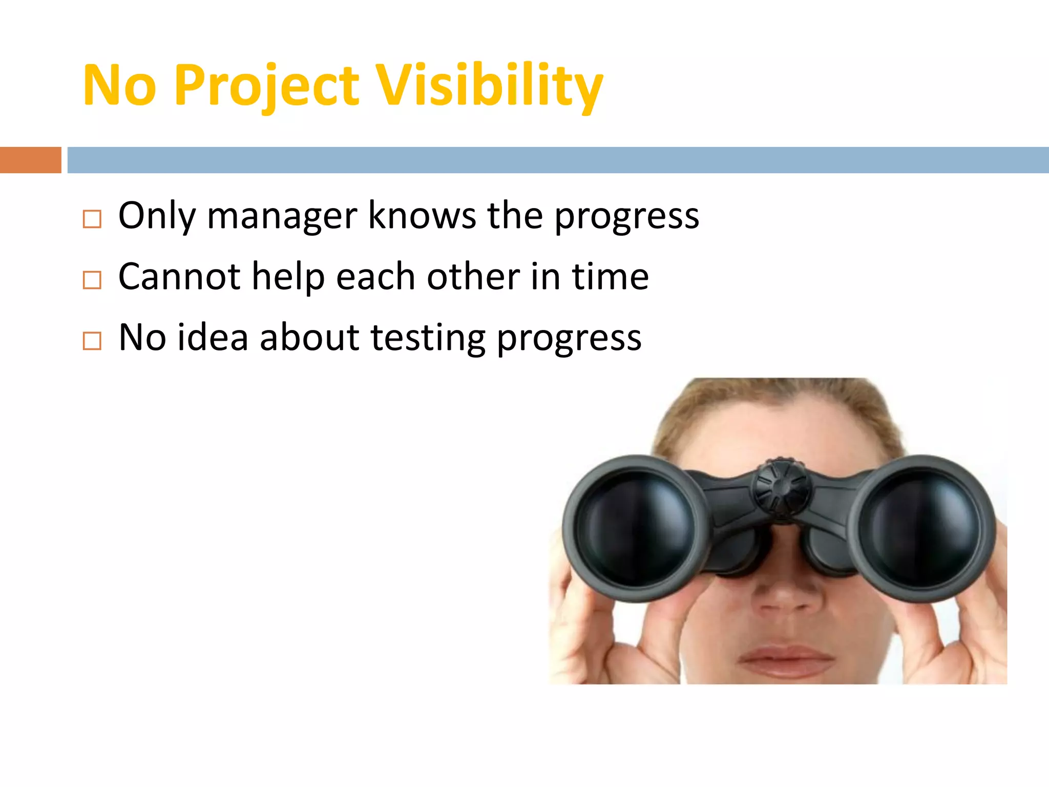 No Project Visibility
   Only manager knows the progress
   Cannot help each other in time
   No idea about testing progress
 