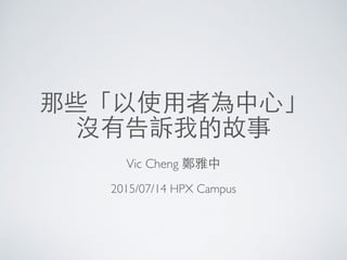 那些「以使⽤用者為中⼼心」
沒有告訴我的故事
Vic Cheng 鄭雅中
2015/07/14 HPX Campus
 