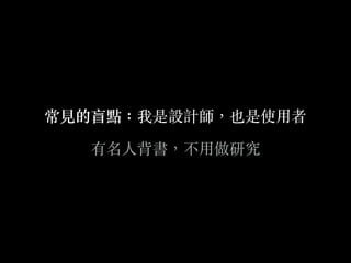 常⾒見的盲點：我是設計師，也是使⽤用者
有名⼈人背書，不⽤用做研究
 