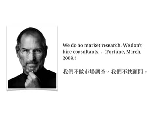We do no market research. We don't
hire consultants. -（Fortune, March,
2008.）
我們不做市場調查，我們不找顧問。︒
 