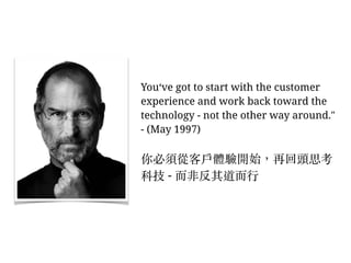 You‘ve got to start with the customer
experience and work back toward the
technology - not the other way around."
- (May 1997)
你必須從客⼾戶體驗開始，再回頭思考
科技 - ⽽而非反其道⽽而⾏行
 