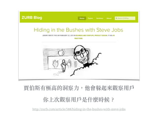 賈伯斯有極⾼高的洞察⼒力，他會躲起來觀察⽤用⼾戶
你上次觀察⽤用⼾戶是什麼時候︖？
http://zurb.com/article/588/hiding-in-the-bushes-with-steve-jobs
 