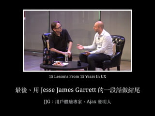 最後、︑⽤用 Jesse James Garrett 的⼀一段話做結尾
JJG：⽤用⼾戶體驗專家、︑「AJAX」概念的命名者
15 Lessons From 15 Years In UX
 