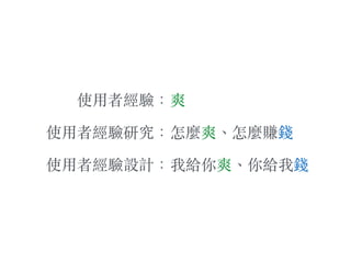 使⽤用者經驗：
使⽤用者經驗研究：
使⽤用者經驗設計：
爽
怎麼爽、︑怎麼賺錢
我給你爽、︑你給我錢
 