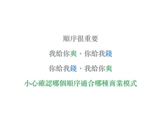 順序很重要
我給你爽、︑你給我錢
你給我錢、︑我給你爽
⼩小⼼心確認哪個順序適合哪種商業模式
 