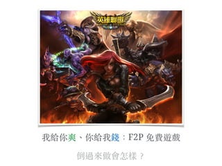 我給你爽、︑你給我錢：F2P 免費遊戲
倒過來做會怎樣︖？
 