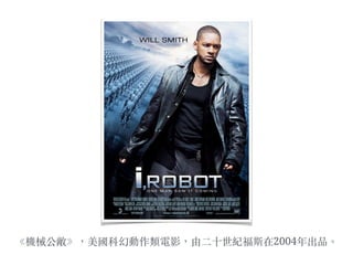 《機械公敵》，美國科幻動作類電影，由⼆二⼗〸十世紀福斯在2004年出品。︒
 