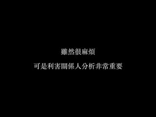 雖然很麻煩
可是利害關係⼈人分析非常重要
 