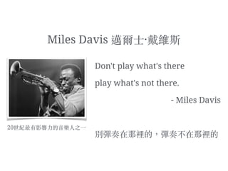 Don't play what's there.
Play what's not there.
20世紀最有影響⼒力的⾳音樂⼈人之⼀一
Miles Davis 邁爾⼠士·戴維斯
 