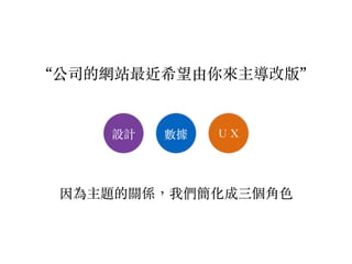 ＵＸ數據設計
因為主題的關係，我們簡化成三個角⾊色
“公司的網站最近希望由你來主導改版”
 