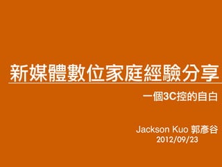 新媒體數位家庭經驗分享
       一個3C控的自白


      Jackson Kuo 郭彥谷
          2012/09/23
 