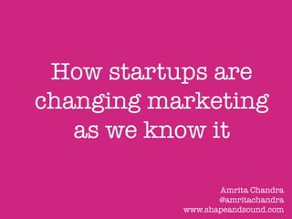 How startups are
changing marketing
as we know it

Amrita Chandra
@amritachandra
www.shapeandsound.com

 