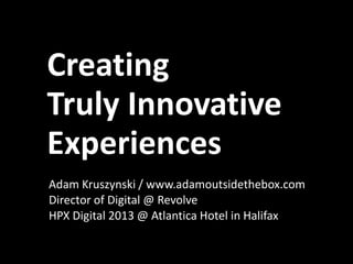Creating
Truly Innovative
Experiences
Adam Kruszynski / www.adamoutsidethebox.com
Director of Digital @ Revolve
HPX Digital 2013 @ Atlantica Hotel in Halifax

 