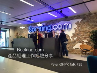 Booking.com
產品經理理⼯工作經驗分享
Peter @HPX Talk #35
 