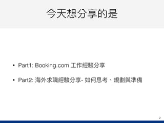 今天想分享的是
• Part1: Booking.com ⼯工作經驗分享
• Part2: 海海外求職經驗分享- 如何思考、規劃與準備
2
 