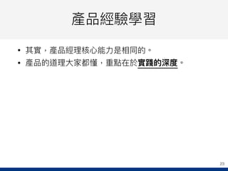 產品經驗學習
• 其實，產品經理理核⼼心能⼒力力是相同的。
• 產品的道理理⼤大家都懂，重點在於實踐的深度。
23
 