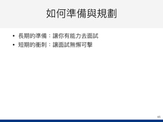 如何準備與規劃
• 長期的準備：讓你有能⼒力力去⾯面試
• 短期的衝刺刺：讓⾯面試無懈可擊
45
 