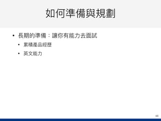 如何準備與規劃
• 長期的準備：讓你有能⼒力力去⾯面試
• 累積產品經歷
• 英⽂文能⼒力力
46
 