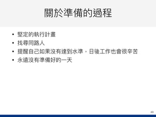 關於準備的過程
• 堅定的執⾏行行計畫
• 找尋同路路⼈人
• 提醒⾃自⼰己如果沒有達到⽔水準，⽇日後⼯工作也會很辛苦
• 永遠沒有準備好的⼀一天
49
 