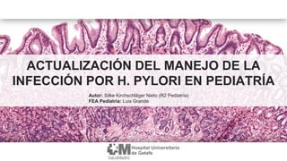 ACTUALIZACIÓN DEL MANEJO DE LA
INFECCIÓN POR H. PYLORI EN PEDIATRÍA
Autor: Silke Kirchschläger Nieto (R2 Pediatría)
FEA Pediatría: Luis Grande
 