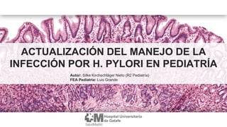ACTUALIZACIÓN DEL MANEJO DE LA
INFECCIÓN POR H. PYLORI EN PEDIATRÍA
Autor: Silke Kirchschläger Nieto (R2 Pediatría)
FEA Pe...