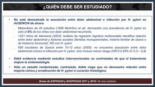 ¿QUIÉN DEBE SER ESTUDIADO?
• No está demostrada la asociación entre dolor abdominal e infección por H. pylori en
AUSENCIA ...