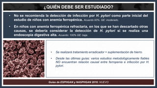 ¿QUIÉN DEBE SER ESTUDIADO?
• No se recomienda la detección de infección por H. pylori como parte inicial del
estudio de ni...
