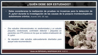 ¿QUIÉN DEBE SER ESTUDIADO?
• Debe considerarse la realización de pruebas no invasivas para la detección de
H. pylori duran...