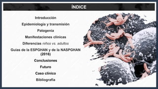 Introducción
Epidemiología y transmisión
Patogenia
Manifestaciones clínicas
Diferencias niños vs. adultos
Guías de la ESPG...