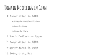 DomainModellinginGorm
1.Association in GORM
a.Many-To-One/One-To-One
b.One-To-Many
c.Many-To-Many
2.Basic Collection Types
3.Composition in GORM
4.Inheritance in GORM
5.Sets, List, Map
 