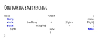 Configuringeagerfetching
class Airport {
String name
static hasMany = [flights: Flight]
static mapping = {
flights lazy: false
}
}
 