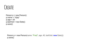 Create
Person p = new Person()
p.name = “Vijay”
p.age = 25
p.lastVisit = new Date()
p.save()
Person p = new Person(name: "Fred", age: 40, lastVisit: new Date())
p.save()
 