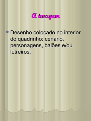 A imagemA imagem
Desenho colocado no interiorDesenho colocado no interior
do quadrinho: cenário,do quadrinho: cenário,
personagens, balões e/oupersonagens, balões e/ou
letreiros.letreiros.
 