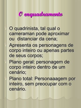 O enquadramentoO enquadramento
O quadrinista, tal qual oO quadrinista, tal qual o
cameraman pode aproximarcameraman pode aproximar
ou distanciar da cena;ou distanciar da cena;
Apresenta os personagens deApresenta os personagens de
corpo inteiro ou apenas partescorpo inteiro ou apenas partes
de seus corpos;de seus corpos;
Plano geral: personagem dePlano geral: personagem de
corpo inteiro dentro de umcorpo inteiro dentro de um
cenário;cenário;
Plano total: Personaaagem porPlano total: Personaaagem por
inteiro, sem preocupar com ointeiro, sem preocupar com o
cenário.cenário.
 